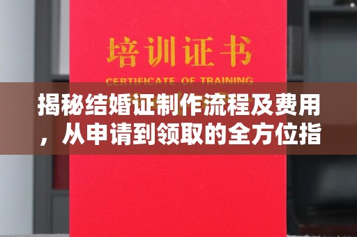 晋江揭秘结婚证制作流程及费用，从申请到领取的全方位指南
